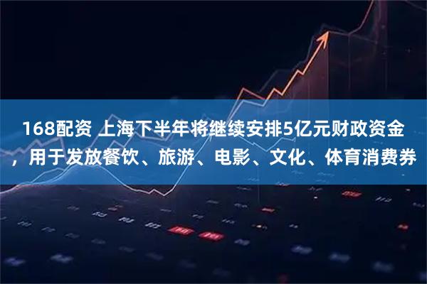168配资 上海下半年将继续安排5亿元财政资金，用于发放餐饮、旅游、电影、文化、体育消费券