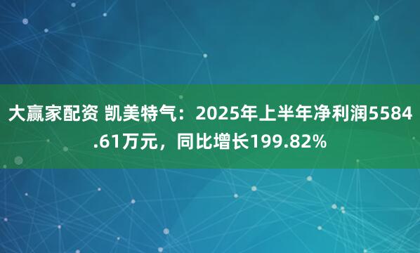 大赢家配资 凯美特气：2025年上半年净利润5584.61万元，同比增长199.82%