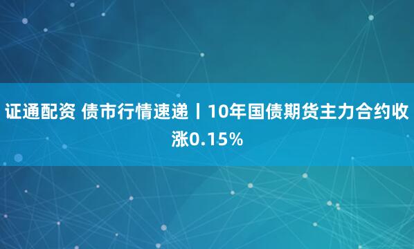 证通配资 债市行情速递丨10年国债期货主力合约收涨0.15%