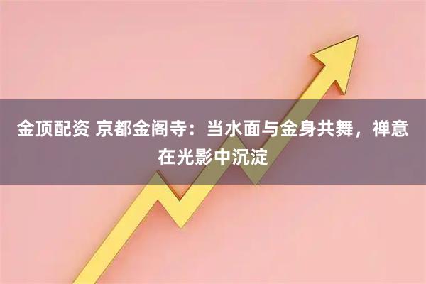 金顶配资 京都金阁寺：当水面与金身共舞，禅意在光影中沉淀