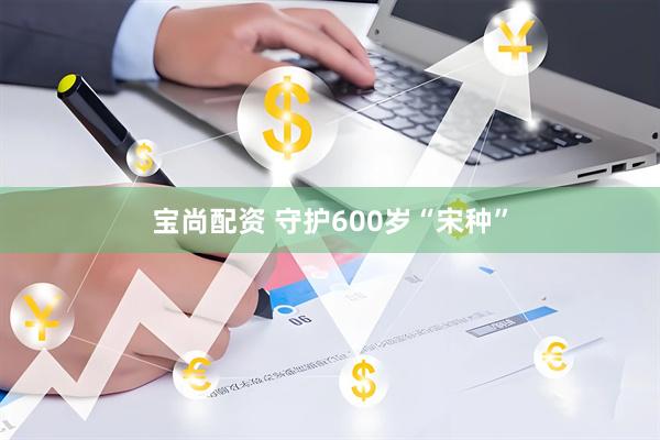 宝尚配资 守护600岁“宋种”