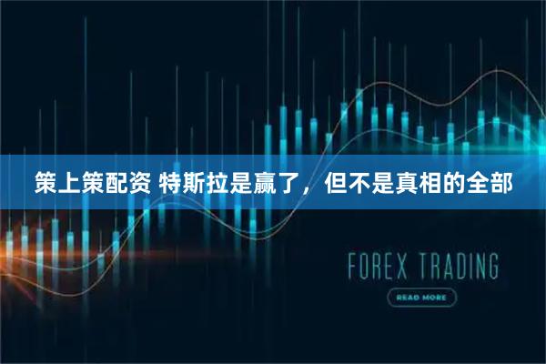 策上策配资 特斯拉是赢了，但不是真相的全部