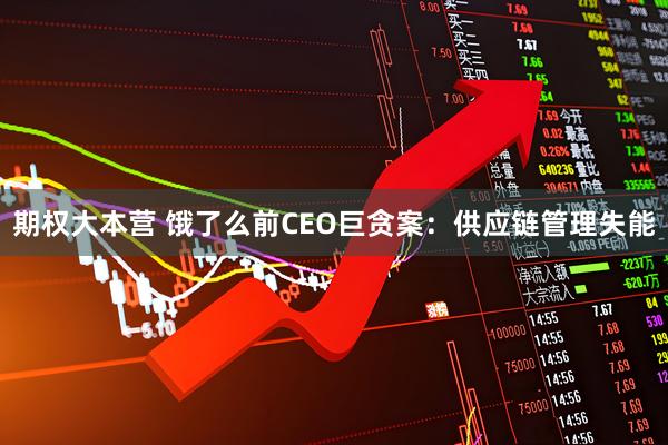 期权大本营 饿了么前CEO巨贪案：供应链管理失能