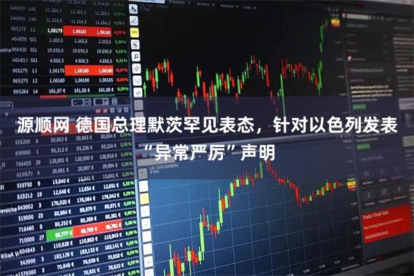 源顺网 德国总理默茨罕见表态，针对以色列发表“异常严厉”声明