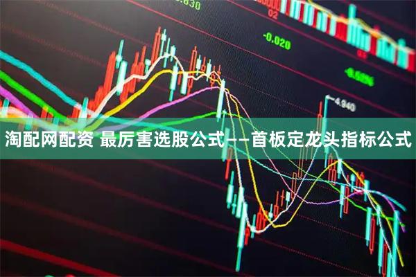 淘配网配资 最厉害选股公式——首板定龙头指标公式