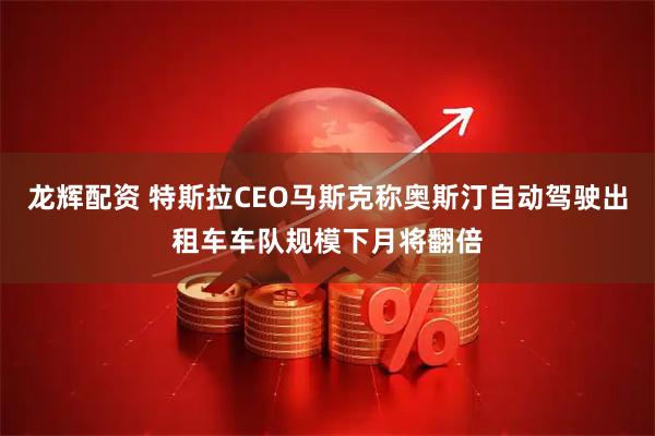 龙辉配资 特斯拉CEO马斯克称奥斯汀自动驾驶出租车车队规模下月将翻倍
