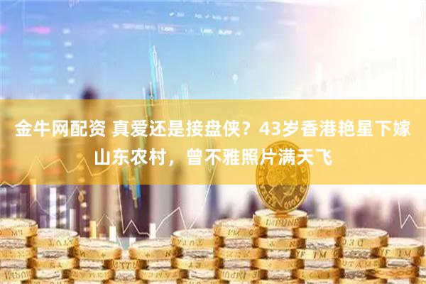 金牛网配资 真爱还是接盘侠？43岁香港艳星下嫁山东农村，曾不雅照片满天飞
