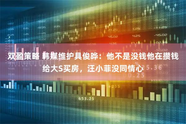 双盈策略 韩媒维护具俊晔：他不是没钱他在攒钱给大S买房，汪小菲没同情心