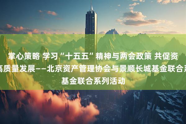 掌心策略 学习“十五五”精神与两会政策 共促资管行业高质量发展——北京资产管理协会与景顺长城基金联合系列活动