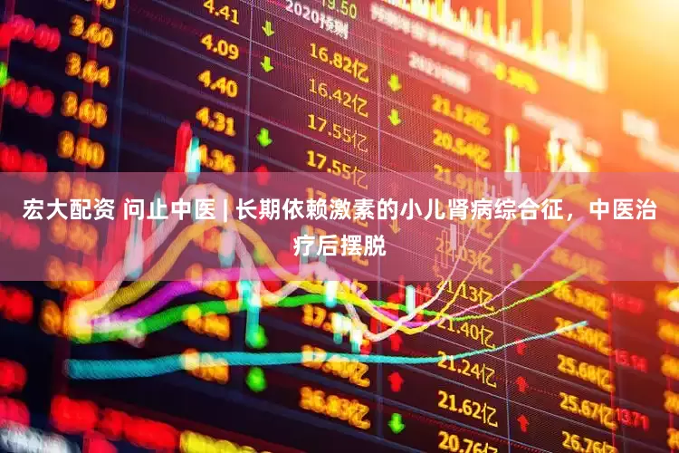 宏大配资 问止中医 | 长期依赖激素的小儿肾病综合征,中医治疗后摆脱
