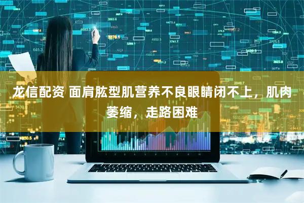 龙信配资 面肩肱型肌营养不良眼睛闭不上,肌肉萎缩,走路困难