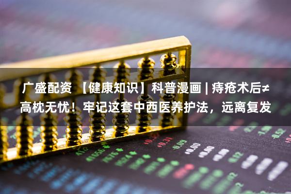 广盛配资 【健康知识】科普漫画 | 痔疮术后≠高枕无忧！牢记这套中西医养护法，远离复发