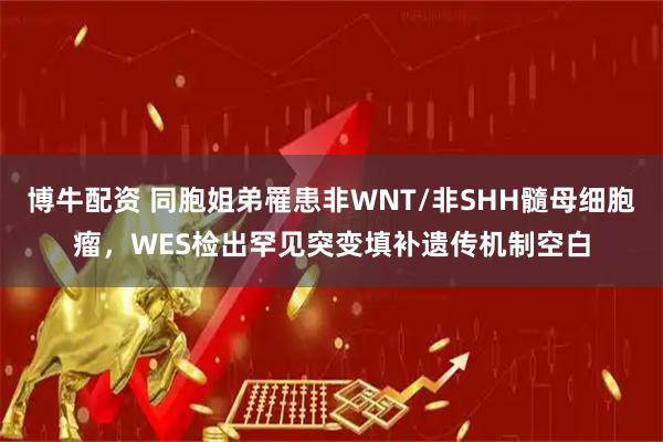 博牛配资 同胞姐弟罹患非WNT/非SHH髓母细胞瘤，WES检出罕见突变填补遗传机制空白