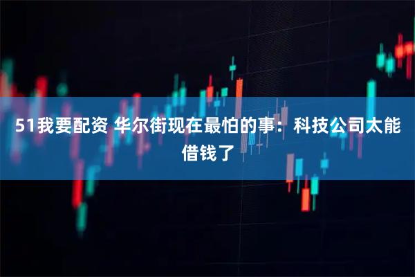 51我要配资 华尔街现在最怕的事：科技公司太能借钱了